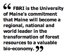FBRI is the University of Maine's commitment that Maine will become a regional, national and world leader in the transformation of forest resources to a valuable bio-economy. 